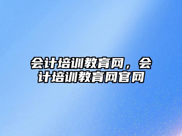 會計培訓(xùn)教育網(wǎng)，會計培訓(xùn)教育網(wǎng)官網(wǎng)