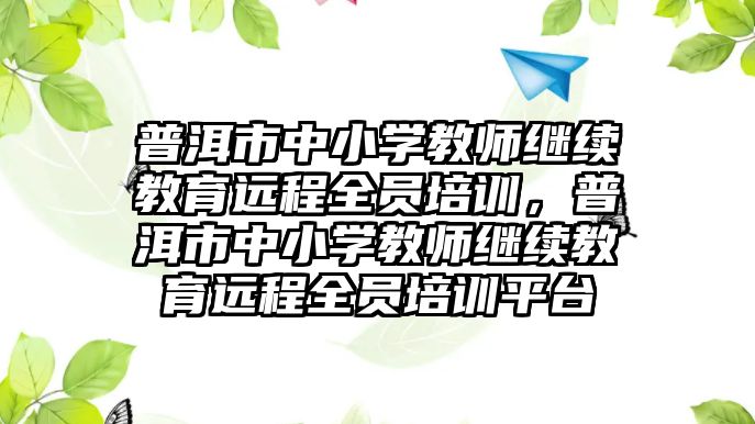 普洱市中小學教師繼續(xù)教育遠程全員培訓，普洱市中小學教師繼續(xù)教育遠程全員培訓平臺