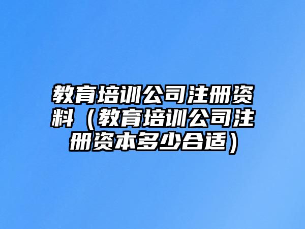 教育培訓(xùn)公司注冊(cè)資料（教育培訓(xùn)公司注冊(cè)資本多少合適）