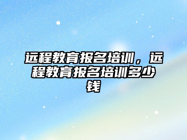 遠程教育報名培訓，遠程教育報名培訓多少錢