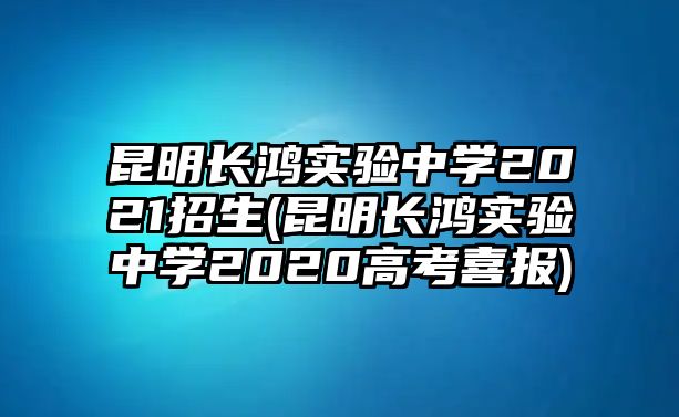 昆明長(zhǎng)鴻實(shí)驗(yàn)中學(xué)2021招生(昆明長(zhǎng)鴻實(shí)驗(yàn)中學(xué)2020高考喜報(bào))