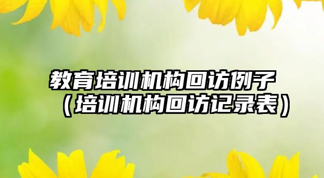 教育培訓機構(gòu)回訪例子（培訓機構(gòu)回訪記錄表）