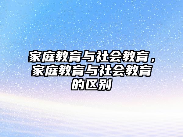 家庭教育與社會教育，家庭教育與社會教育的區(qū)別