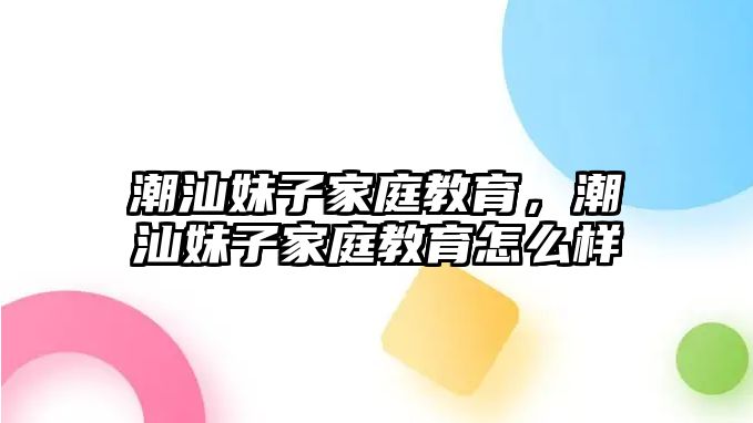 潮汕妹子家庭教育，潮汕妹子家庭教育怎么樣