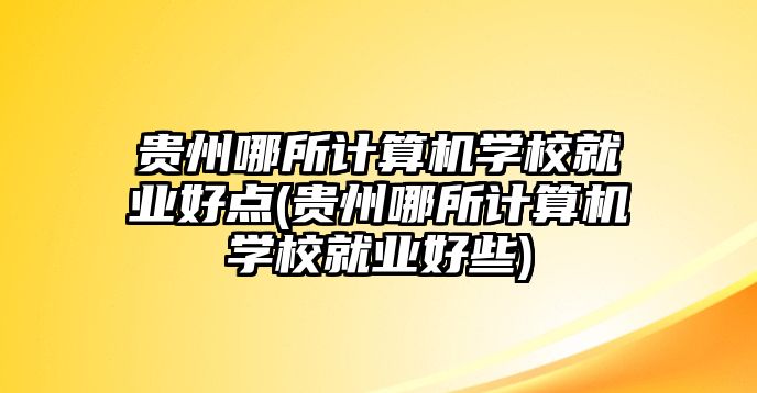 貴州哪所計算機學校就業(yè)好點(貴州哪所計算機學校就業(yè)好些)