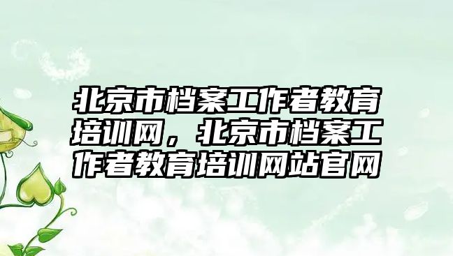 北京市檔案工作者教育培訓網，北京市檔案工作者教育培訓網站官網