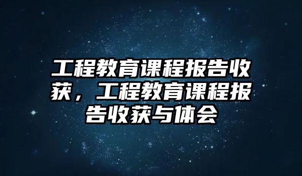 工程教育課程報(bào)告收獲，工程教育課程報(bào)告收獲與體會(huì)