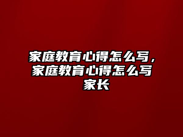 家庭教育心得怎么寫，家庭教育心得怎么寫 家長