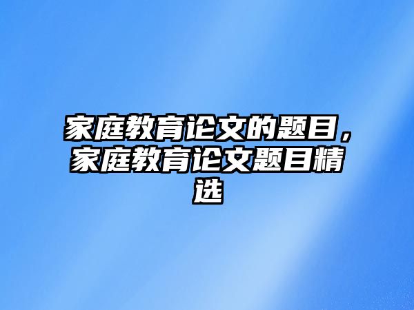 家庭教育論文的題目，家庭教育論文題目精選