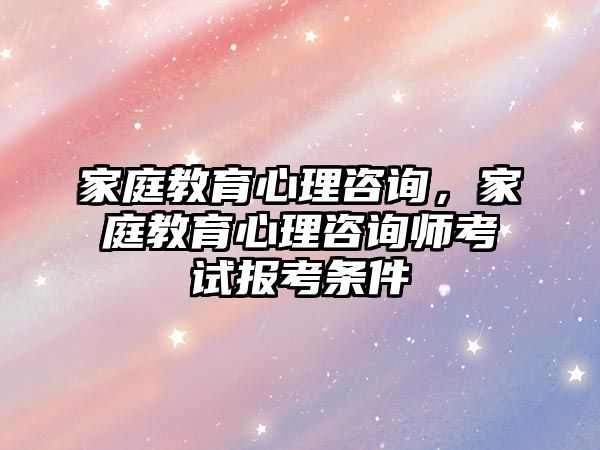 家庭教育心理咨詢，家庭教育心理咨詢師考試報考條件