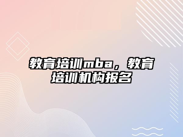 教育培訓(xùn)mba，教育培訓(xùn)機(jī)構(gòu)報(bào)名