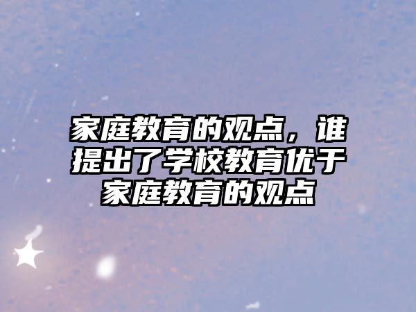 家庭教育的觀點(diǎn)，誰提出了學(xué)校教育優(yōu)于家庭教育的觀點(diǎn)