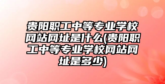 貴陽職工中等專業(yè)學(xué)校網(wǎng)站網(wǎng)址是什么(貴陽職工中等專業(yè)學(xué)校網(wǎng)站網(wǎng)址是多少)