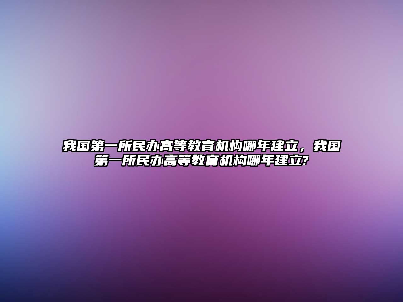 我國(guó)第一所民辦高等教育機(jī)構(gòu)哪年建立，我國(guó)第一所民辦高等教育機(jī)構(gòu)哪年建立?