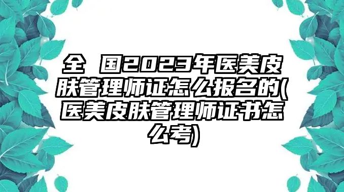 全 國2023年醫(yī)美皮膚管理師證怎么報(bào)名的(醫(yī)美皮膚管理師證書怎么考)