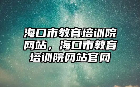 海口市教育培訓(xùn)院網(wǎng)站，?？谑薪逃嘤?xùn)院網(wǎng)站官網(wǎng)