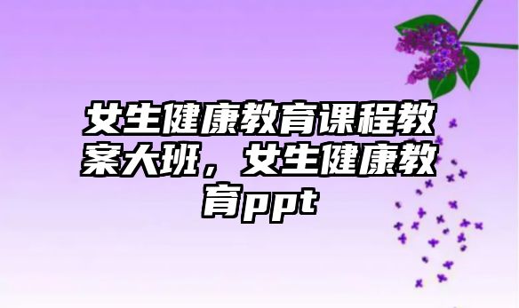 女生健康教育課程教案大班，女生健康教育ppt