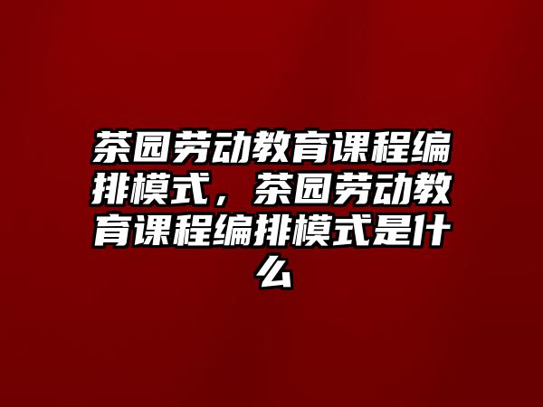 茶園勞動(dòng)教育課程編排模式，茶園勞動(dòng)教育課程編排模式是什么