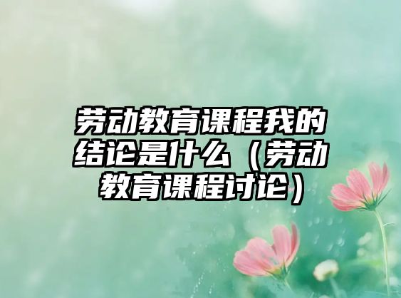 勞動教育課程我的結論是什么（勞動教育課程討論）