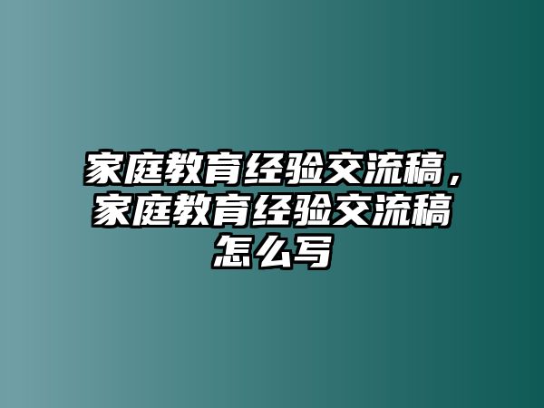 家庭教育經(jīng)驗交流稿，家庭教育經(jīng)驗交流稿怎么寫