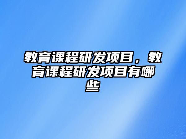 教育課程研發(fā)項目，教育課程研發(fā)項目有哪些