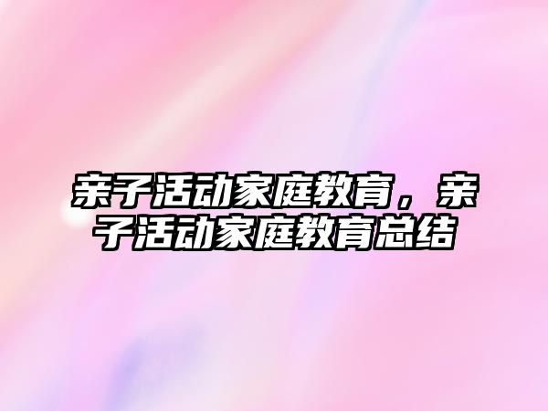 親子活動家庭教育，親子活動家庭教育總結(jié)