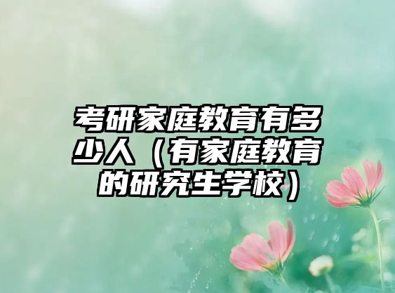 考研家庭教育有多少人（有家庭教育的研究生學(xué)校）