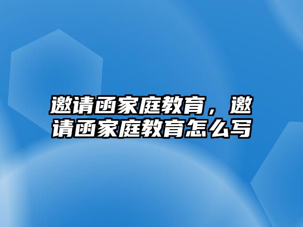 邀請(qǐng)函家庭教育，邀請(qǐng)函家庭教育怎么寫