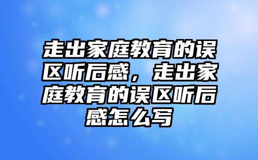 走出家庭教育的誤區(qū)聽后感，走出家庭教育的誤區(qū)聽后感怎么寫