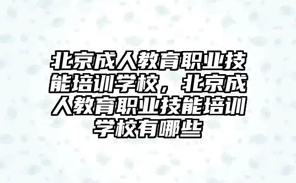 北京成人教育職業(yè)技能培訓(xùn)學(xué)校，北京成人教育職業(yè)技能培訓(xùn)學(xué)校有哪些