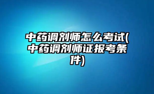 中藥調劑師怎么考試(中藥調劑師證報考條件)