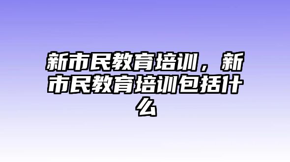 新市民教育培訓(xùn)，新市民教育培訓(xùn)包括什么