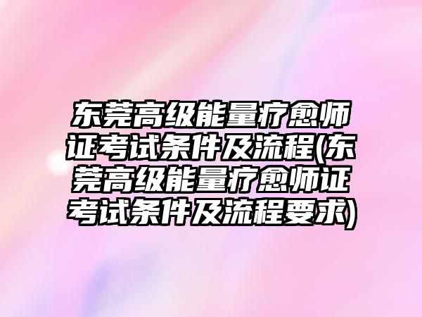 東莞高級能量療愈師證考試條件及流程(東莞高級能量療愈師證考試條件及流程要求)