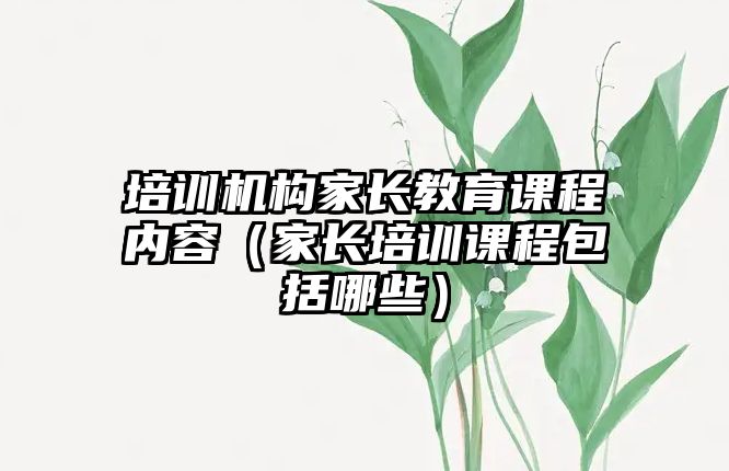 培訓機構家長教育課程內容（家長培訓課程包括哪些）