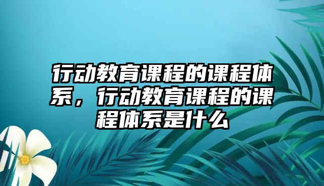 行動(dòng)教育課程的課程體系，行動(dòng)教育課程的課程體系是什么