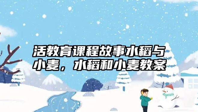 活教育課程故事水稻與小麥，水稻和小麥教案