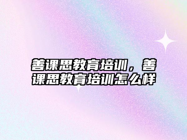 善課思教育培訓(xùn)，善課思教育培訓(xùn)怎么樣