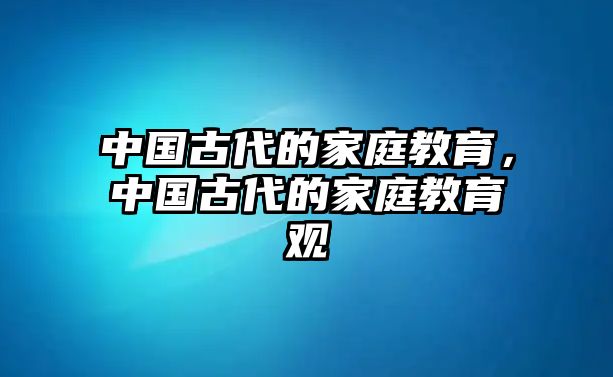 中國古代的家庭教育，中國古代的家庭教育觀