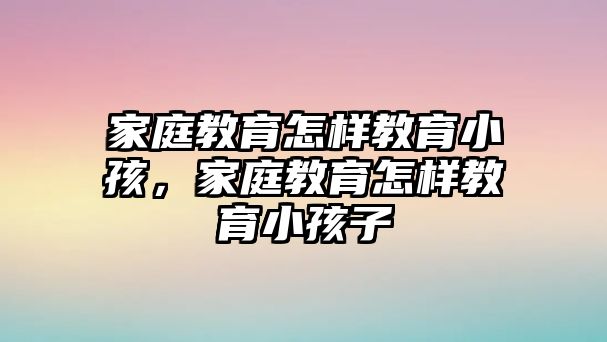 家庭教育怎樣教育小孩，家庭教育怎樣教育小孩子