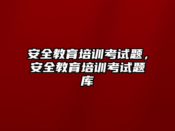 安全教育培訓考試題，安全教育培訓考試題庫