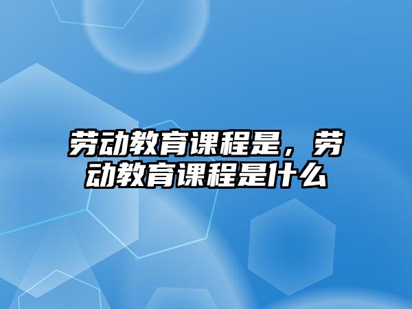 勞動教育課程是，勞動教育課程是什么