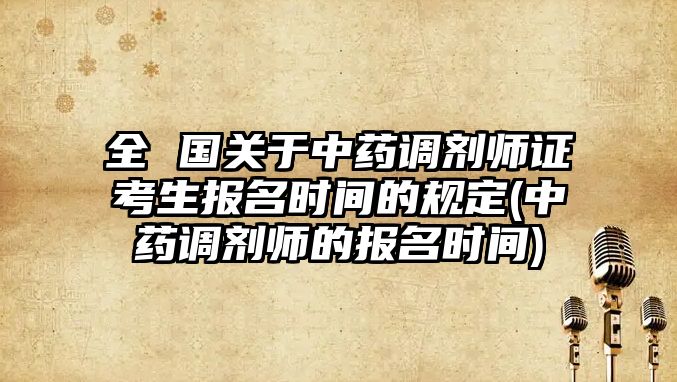 全 國關(guān)于中藥調(diào)劑師證考生報(bào)名時間的規(guī)定(中藥調(diào)劑師的報(bào)名時間)