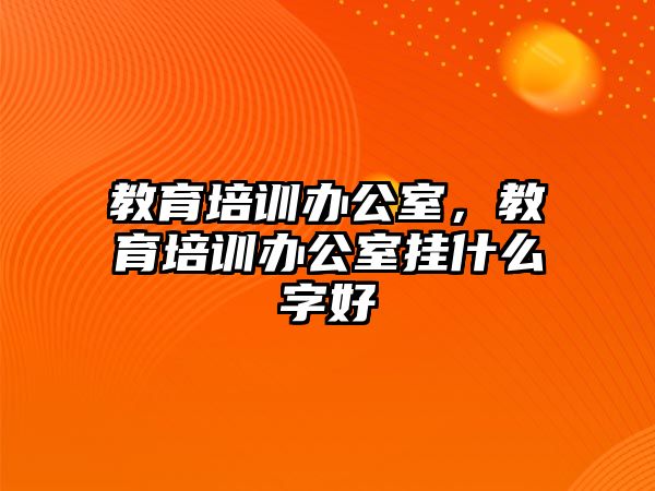 教育培訓辦公室，教育培訓辦公室掛什么字好