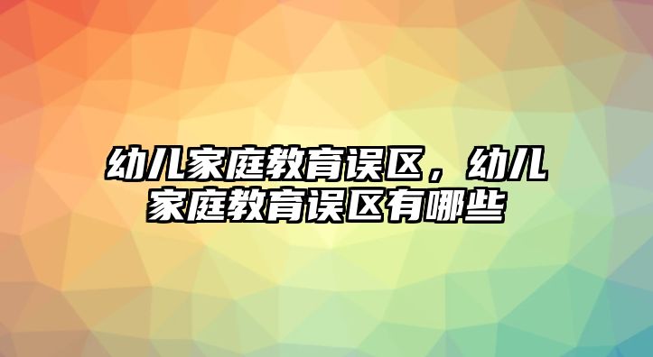 幼兒家庭教育誤區(qū)，幼兒家庭教育誤區(qū)有哪些