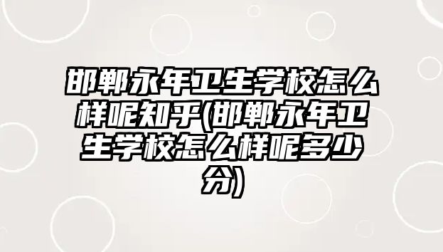 邯鄲永年衛(wèi)生學(xué)校怎么樣呢知乎(邯鄲永年衛(wèi)生學(xué)校怎么樣呢多少分)