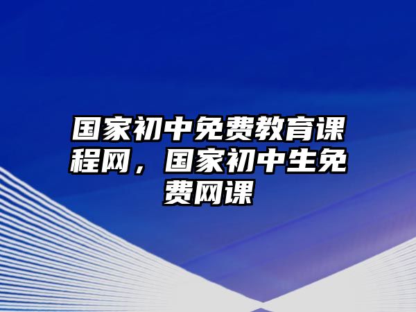 國家初中免費教育課程網，國家初中生免費網課