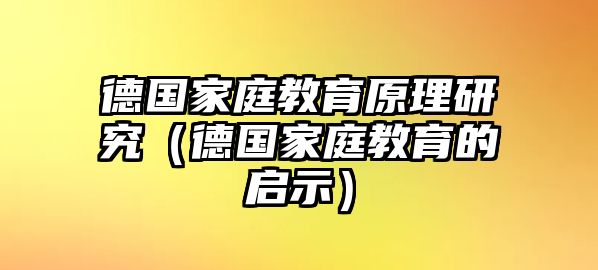 德國(guó)家庭教育原理研究（德國(guó)家庭教育的啟示）