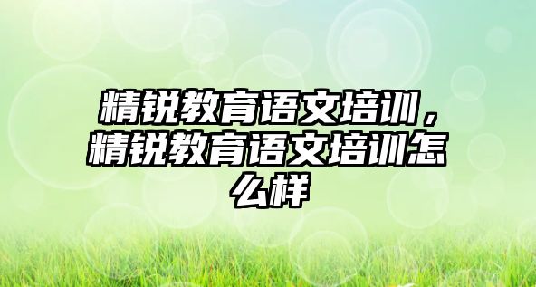 精銳教育語文培訓，精銳教育語文培訓怎么樣