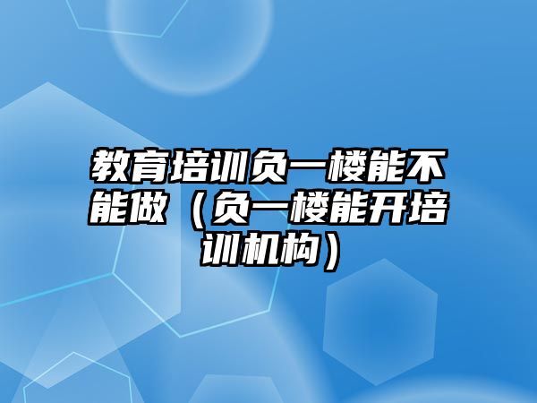 教育培訓(xùn)負(fù)一樓能不能做（負(fù)一樓能開培訓(xùn)機(jī)構(gòu)）