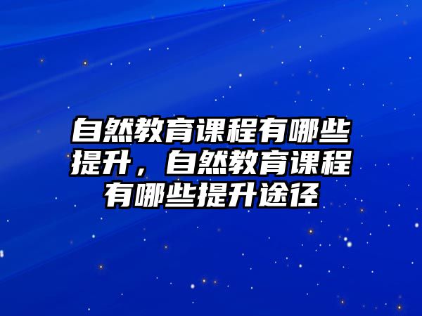 自然教育課程有哪些提升，自然教育課程有哪些提升途徑